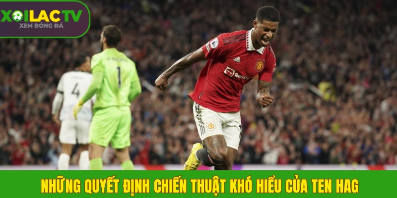 Những quyết định chiến thuật khó hiểu của Ten Hag