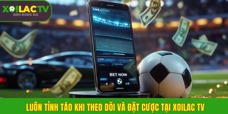 Chơi có trách nhiệm 2 Luôn tỉnh táo khi theo dõi và đặt cược tại Xoilac TV