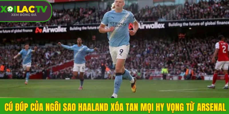 Cú đúp của ngôi sao Haaland xóa tan mọi hy vọng từ Arsenal