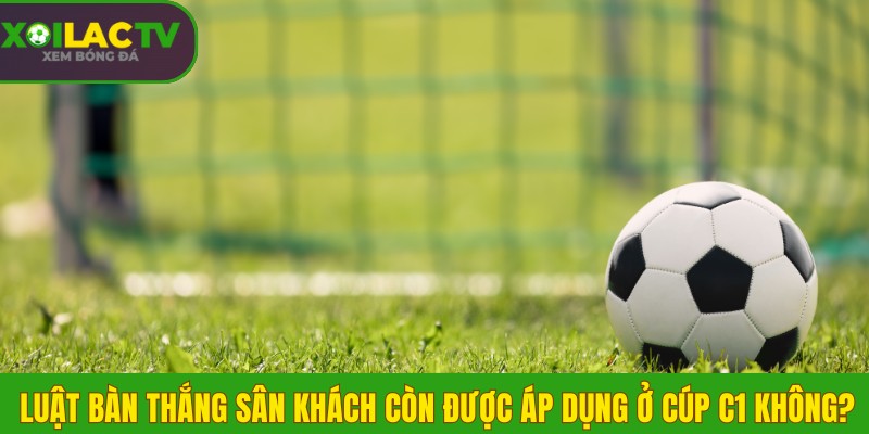 Luật bàn thắng sân khách không còn được áp dụng ở Cúp C1