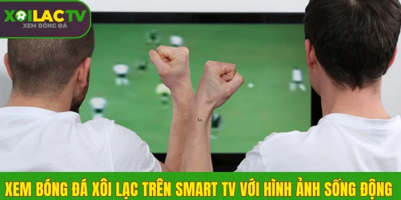 Cách xem bóng đá Xôi Lạc trên Smart TV màn hình rộng 1 Xem bóng đá Xôi Lạc trên Smart TV với hình ảnh sống động